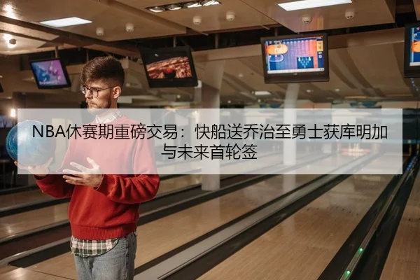 NBA休赛期重磅交易：快船送乔治至勇士获库明加与未来首轮签